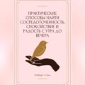 Практические способы найти сосредоточенность, спокойствие и радость с утра до вечера