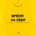 Время на себя. Как заботиться о себе и достигать большего