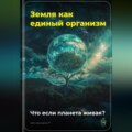 Земля как единый организм: Что если планета живая?