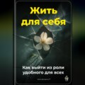 Жить для себя: Как выйти из роли удобного для всех