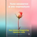 Тело меняется, и это нормально: Как помочь подростку принять себя