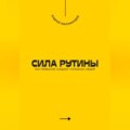 Сила рутины. Как привычки создают успешных людей