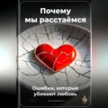 Почему мы расстаёмся: Ошибки, которые убивают любовь