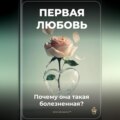 Первая любовь: Почему она такая болезненная?