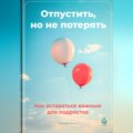 Отпустить, но не потерять: Как оставаться важным для подростка