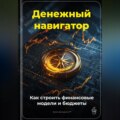 Денежный навигатор: Как строить финансовые модели и бюджеты