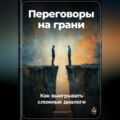 Переговоры на грани: Как выигрывать сложные диалоги