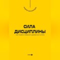 Сила дисциплины. Как развить привычку добиваться успеха