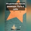 «Исцеление после развода: Путь к себе»