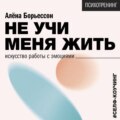 Не учи меня жить. Искусство работы с эмоциями
