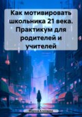 Как мотивировать школьника 21 века. Практикум для родителей и учителей
