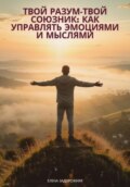 Твой разум— твой союзник: Как управлять эмоциями и мыслями