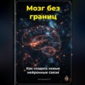 Мозг без границ: Как создать новые нейронные связи