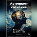 Автопилот сознания: Почему мозг думает за нас