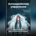Антикризисное управление: Бизнес-модели для нестабильного времени