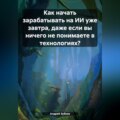 Как начать зарабатывать на ИИ уже завтра, даже если вы ничего не понимаете в технологиях?