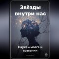 Звёзды внутри нас: Наука о мозге и сознании