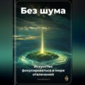 Без шума: Искусство фокусироваться в мире отвлечений