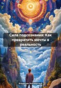 Сила подсознания: Как превратить мечты в реальность