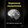 Экранное мышление: Как гаджеты меняют мозг