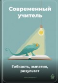 Современный учитель: Гибкость, эмпатия, результат