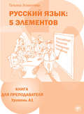 Русский язык: 5 элементов. Книга для преподавателя. Уровень А1