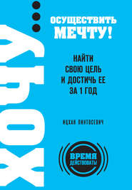 ХОЧУ… осуществить мечту! Найти свою цель и достичь ее за 1 год