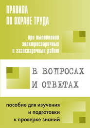 Правила по охране труда при выполнении электросварочных и газосварочных работ в вопросах и ответах. Пособие для изучения и подготовки к проверке знаний