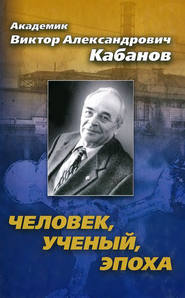 Академик Виктор Александрович Кабанов. Человек, ученый, эпоха