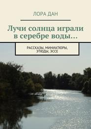 Лучи солнца играли в серебре воды… рассказы, миниатюры, этюды, эссе