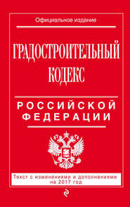Градостроительный кодекс Российской Федерации. Текст с изменениями и дополнениями на 2017 год