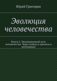 Эволюция человечества. Книга 2. Эволюционный путь человечества. Через войны и кризисы к интеграции