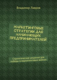 Маркетинговые стратегии для начинающих предпринимателей. Стратегические решения для победы в маркетинговых войнах