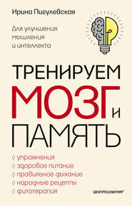 Тренируем мозг и память. Здоровое питание, правильное дыхание, физические упражнения, народные рецепты, фитотерапия для улучшения мышления и интеллекта