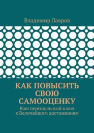 Как повысить свою самооценку. Ваш персональный ключ к Величайшим достижениям