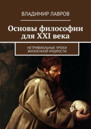 Основы философии для XXI века. Нетривиальные уроки жизненной мудрости