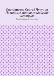 Потайные знания славянских шептунов. Заговоры на все случаи жизни