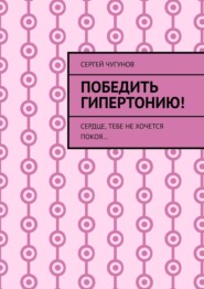 Победить гипертонию! Сердце, тебе не хочется покоя…