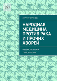 Народная медицина против рака и прочих хворей. Мудрость и сила траволечения