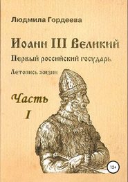 Иоанн III Великий. Первый российский государь. Летопись жизни. Часть I. Родословие и окружение