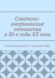 Советско-американские отношения в 50-е годы XX века. К 60-летию визита Н. С. Хрущева в США