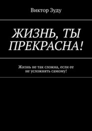 Жизнь, ты прекрасна! Жизнь не так сложна, если ее не усложнять самому!