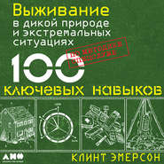 Выживание в дикой природе и экстремальных ситуациях. 100 ключевых навыков по методике спецслужб