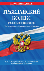 Гражданский кодекс Российской Федерации. Части первая, вторая, третья и четвертая. Текст с изменениями и дополнениями на 1 февраля 2024 года