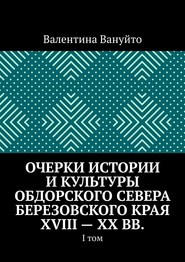 Очерки истории и культуры Обдорского Севера Березовского края XVIII – XX вв. I том