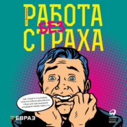 Работа без страха. Как создать в компании психологически безопасную среду для максимальной командной эффективности