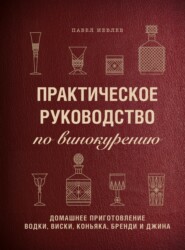 Практическое руководство по винокурению. Домашнее приготовление водки, виски, коньяка, бренди и джина