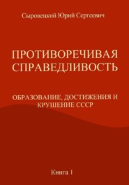 ПРОТИВОРЕЧИВАЯ СПРАВЕДЛИВОСТЬ (ОБРАЗОВАНИЕ, ДОСТИЖЕНИЯ И КРУШЕНИЕ СССР) Книга – 1