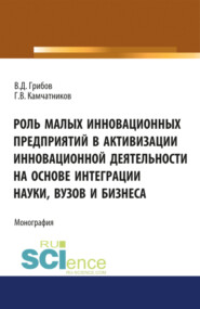 Роль малых инновационных предприятий в активизации инновационной деятельности на основе интеграции науки, вузов и бизнеса. (Аспирантура, Бакалавриат, Магистратура). Монография.