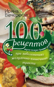 100 рецептов при заболеваниях желудочно-кишечного тракта. Вкусно, полезно, душевно, целебно